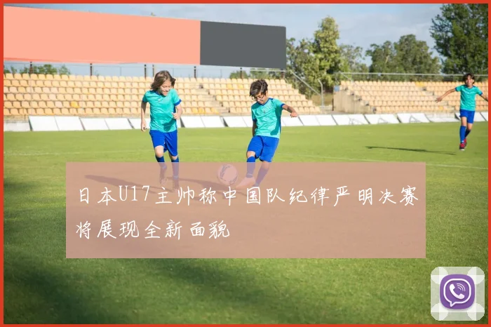 日本U17主帅称中国队纪律严明决赛将展现全新面貌