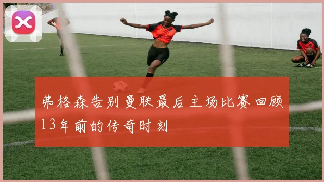 弗格森告别曼联最后主场比赛回顾13年前的传奇时刻