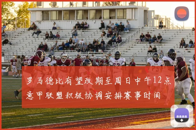 罗马德比有望改期至周日中午12点意甲联盟积极协调安排赛事时间