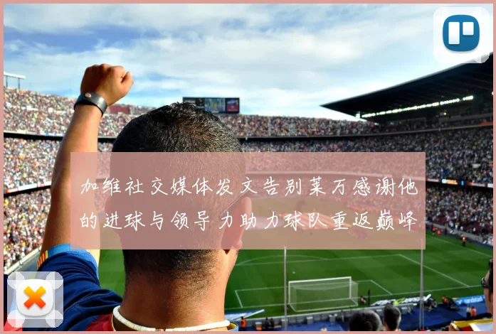 加维社交媒体发文告别莱万感谢他的进球与领导力助力球队重返巅峰