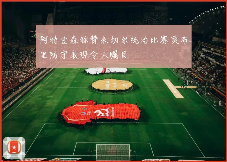 阿特金森称赞米切尔统治比赛莫布里防守表现令人瞩目