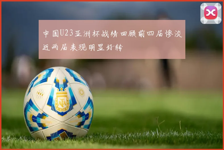 中国U23亚洲杯战绩回顾前四届惨淡近两届表现明显好转