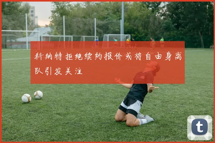 科纳特拒绝续约报价或将自由身离队引发关注